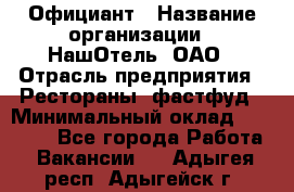 Официант › Название организации ­ НашОтель, ОАО › Отрасль предприятия ­ Рестораны, фастфуд › Минимальный оклад ­ 23 500 - Все города Работа » Вакансии   . Адыгея респ.,Адыгейск г.